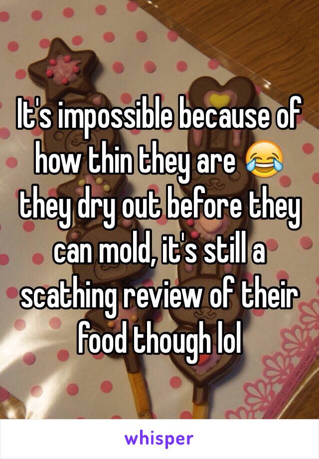 It's impossible because of how thin they are 😂 they dry out before they can mold, it's still a scathing review of their food though lol 