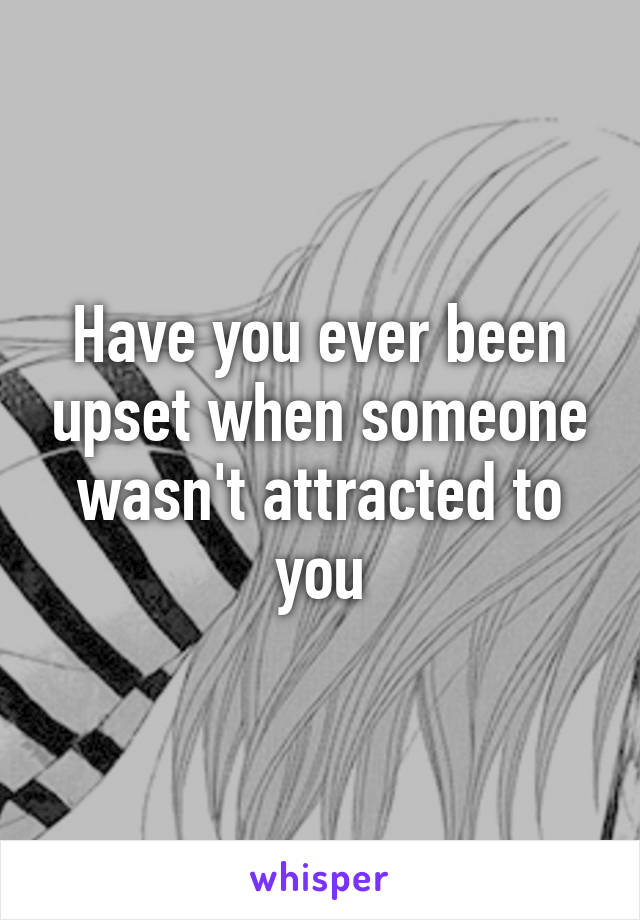 Have you ever been upset when someone wasn't attracted to you