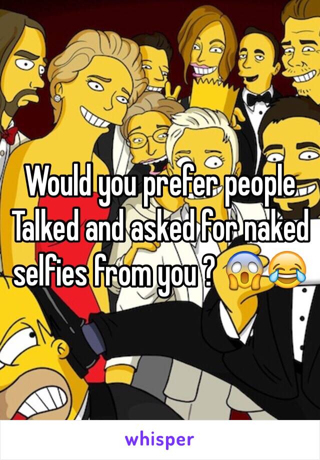 Would you prefer people
Talked and asked for naked selfies from you ? 😱😂