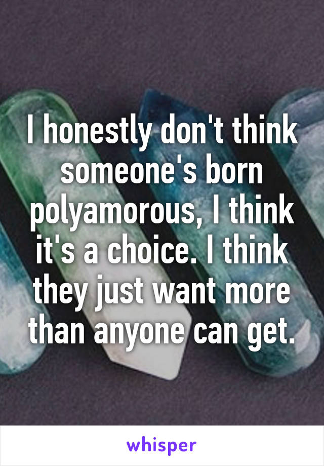 I honestly don't think someone's born polyamorous, I think it's a choice. I think they just want more than anyone can get.