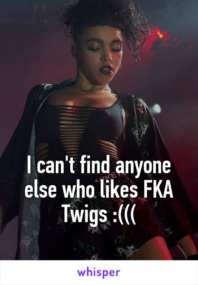 



I can't find anyone else who likes FKA Twigs :(((