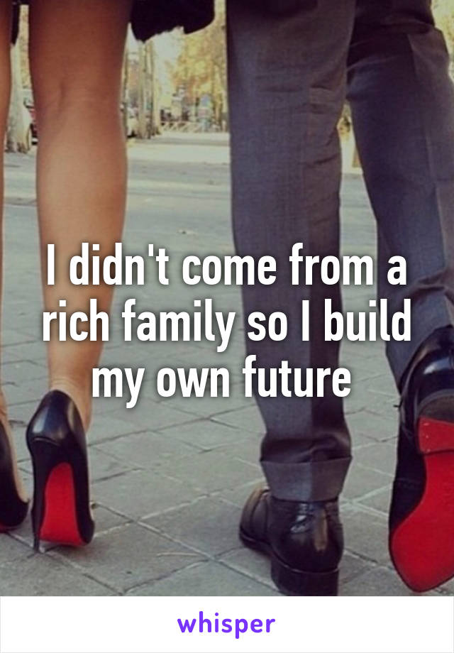 I didn't come from a rich family so I build my own future 