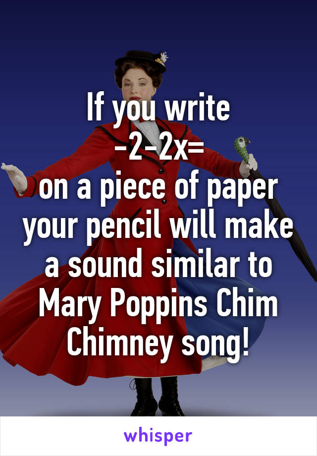 If you write
 -2-2x= 
on a piece of paper your pencil will make a sound similar to Mary Poppins Chim Chimney song!