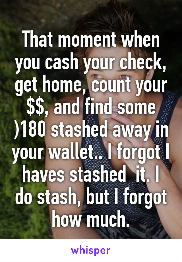 That moment when you cash your check, get home, count your $$, and find some )180 stashed away in your wallet.. I forgot I haves stashed  it. I do stash, but I forgot how much.