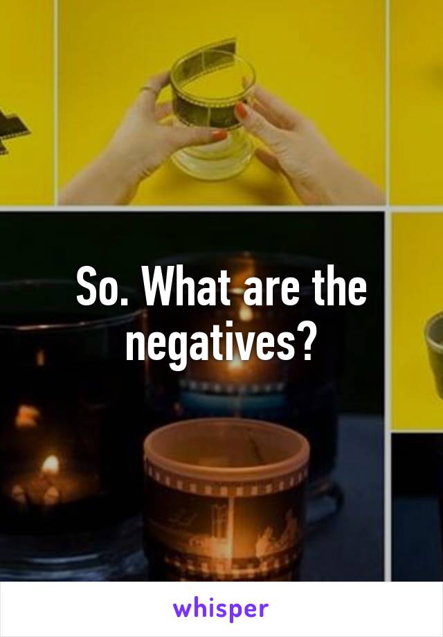 So. What are the negatives?