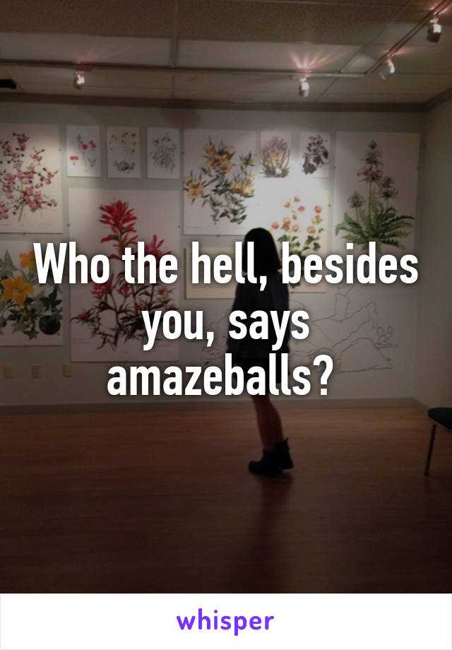 Who the hell, besides you, says amazeballs? 