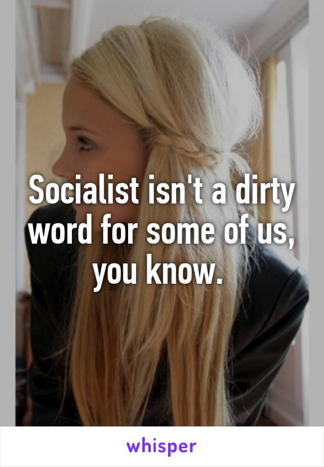 Socialist isn't a dirty word for some of us, you know. 