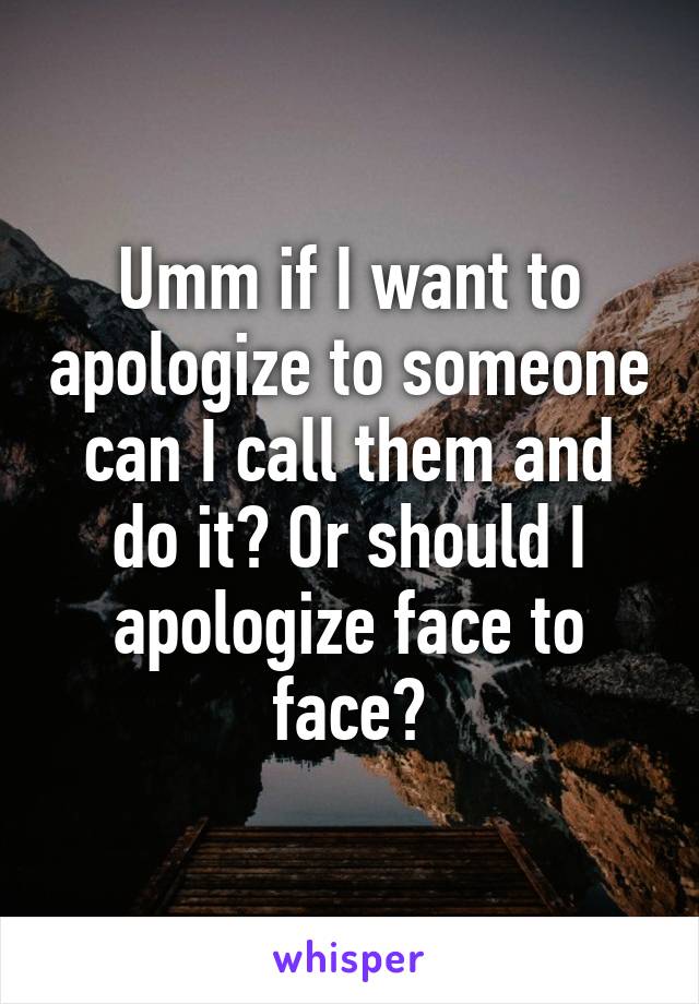 Umm if I want to apologize to someone can I call them and do it? Or should I apologize face to face?