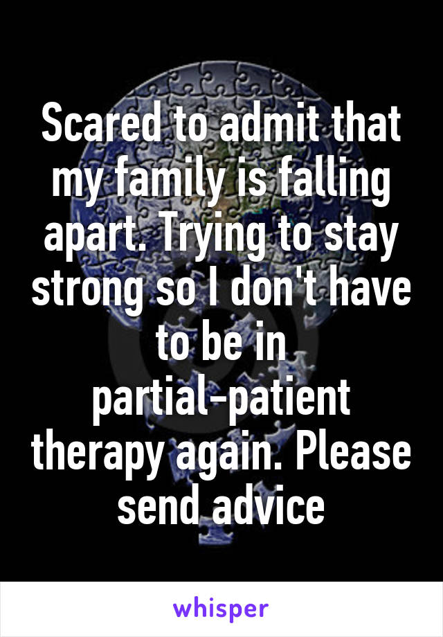 Scared to admit that my family is falling apart. Trying to stay strong so I don't have to be in partial-patient therapy again. Please send advice