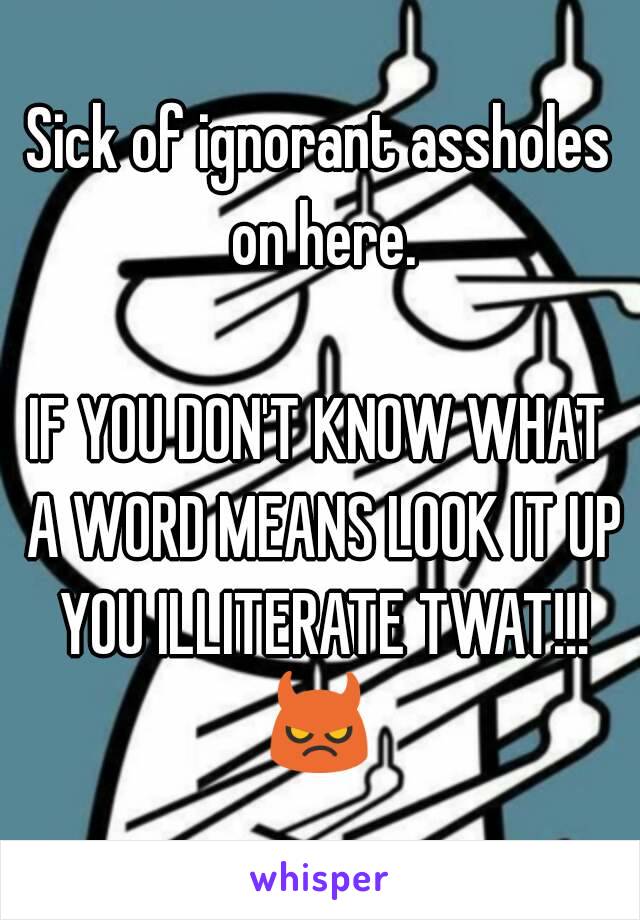 Sick of ignorant assholes on here.

IF YOU DON'T KNOW WHAT A WORD MEANS LOOK IT UP YOU ILLITERATE TWAT!!!
😈