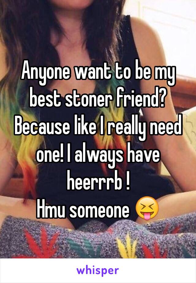 Anyone want to be my best stoner friend? Because like I really need one! I always have heerrrb ! 
Hmu someone 😝