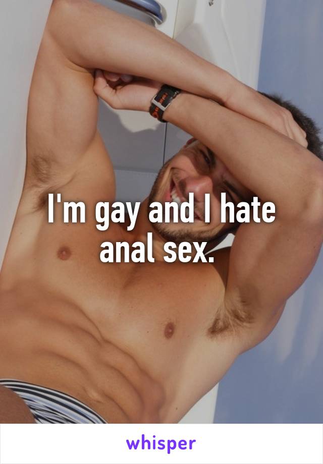 I'm gay and I hate anal sex. 