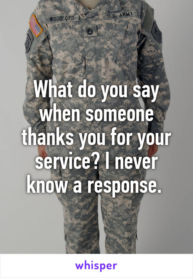 What do you say when someone thanks you for your service? I never know a response. 