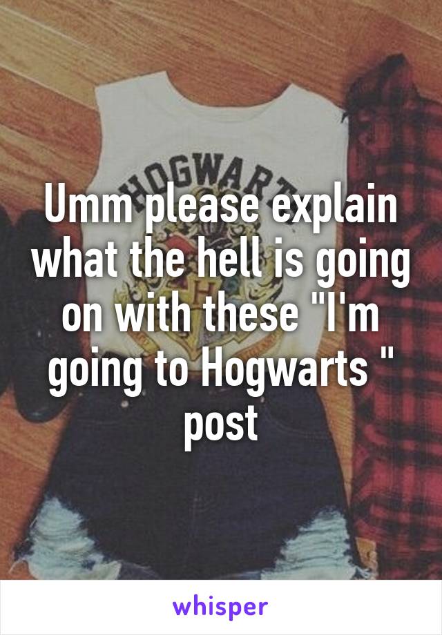 Umm please explain what the hell is going on with these "I'm going to Hogwarts " post