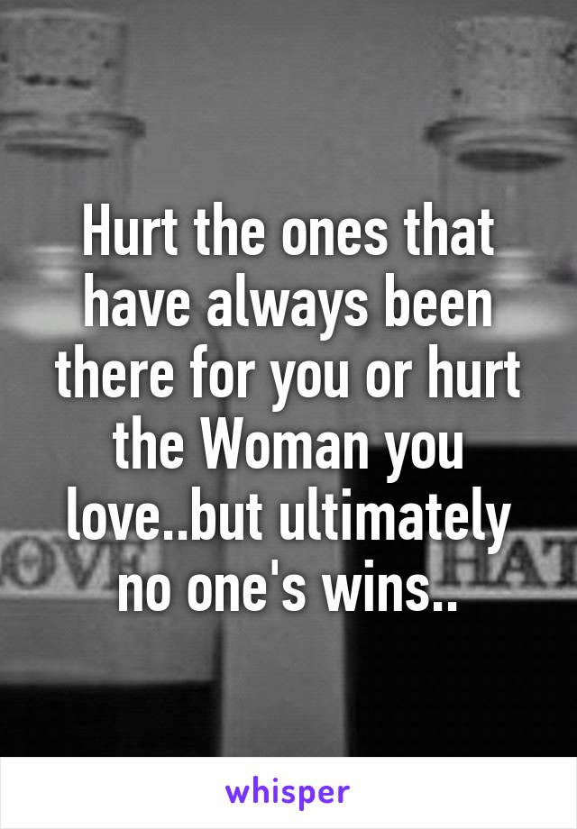 Hurt the ones that have always been there for you or hurt the Woman you love..but ultimately no one's wins..