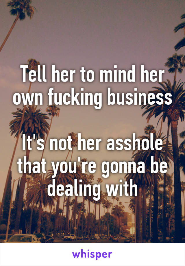 Tell her to mind her own fucking business

It's not her asshole that you're gonna be dealing with