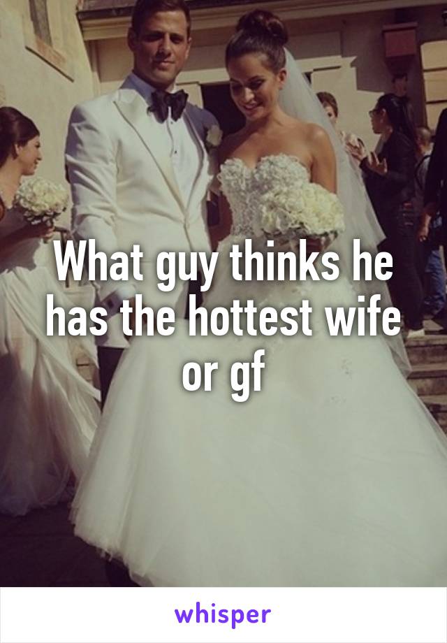 What guy thinks he has the hottest wife or gf