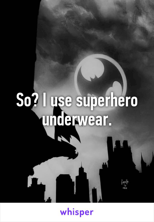 So? I use superhero underwear.