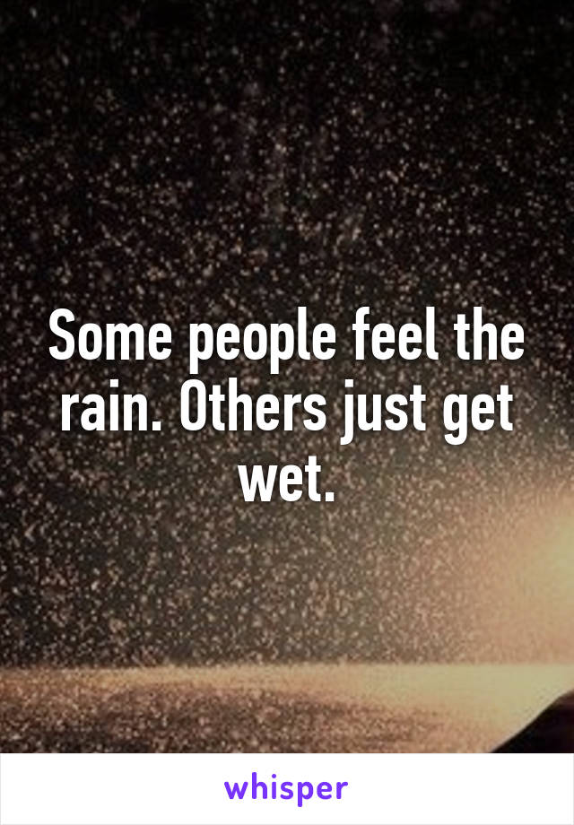 Some people feel the rain. Others just get wet.