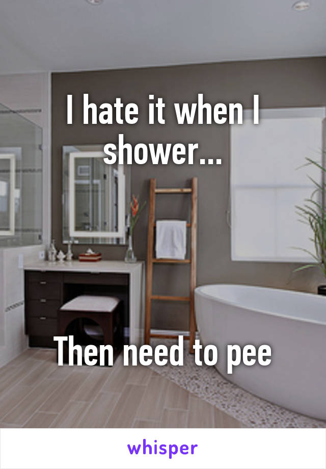 I hate it when I shower...




Then need to pee