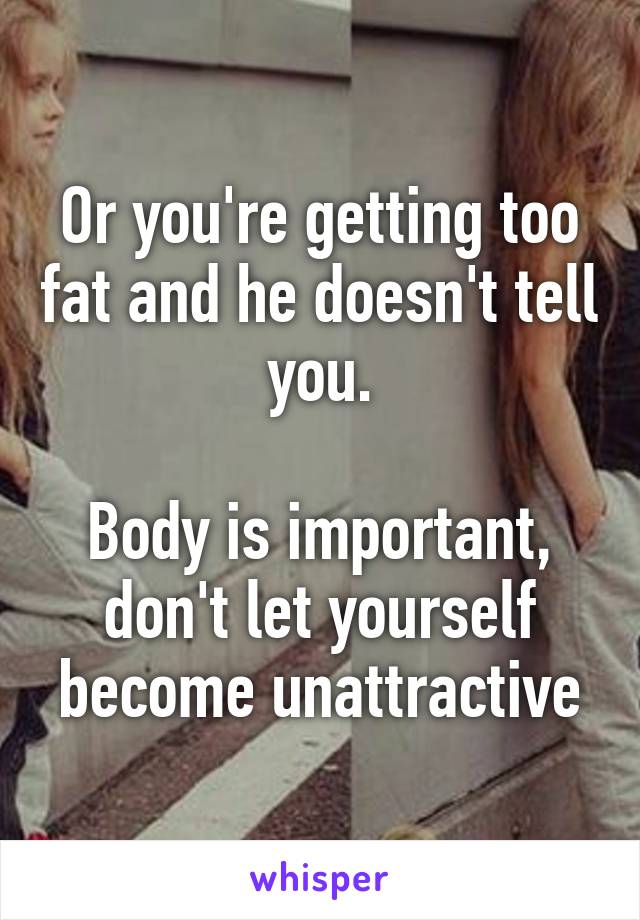 Or you're getting too fat and he doesn't tell you.

Body is important, don't let yourself become unattractive