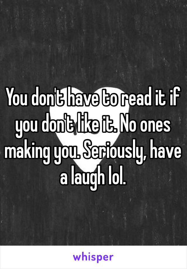 You don't have to read it if you don't like it. No ones making you. Seriously, have a laugh lol. 