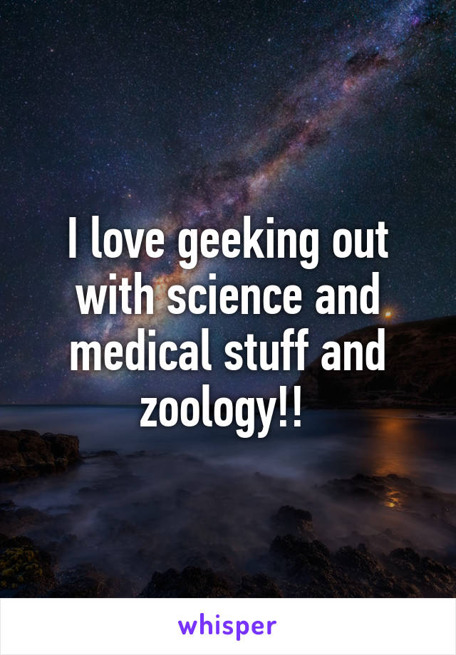 I love geeking out with science and medical stuff and zoology!! 