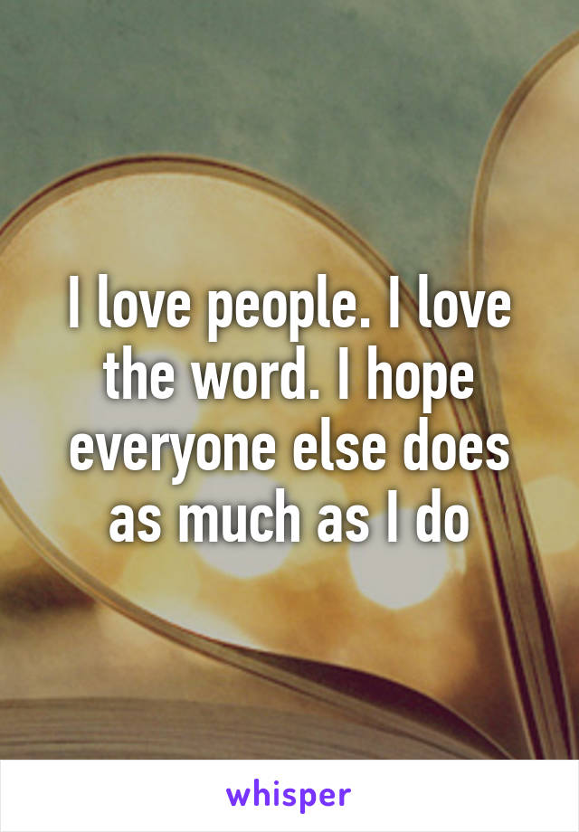 I love people. I love the word. I hope everyone else does as much as I do