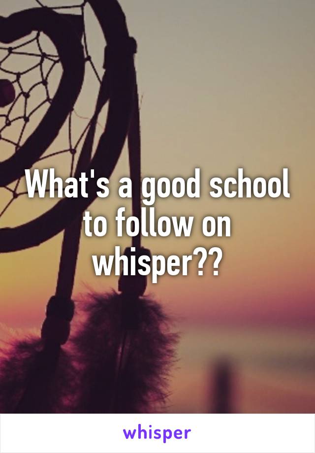 What's a good school to follow on whisper??