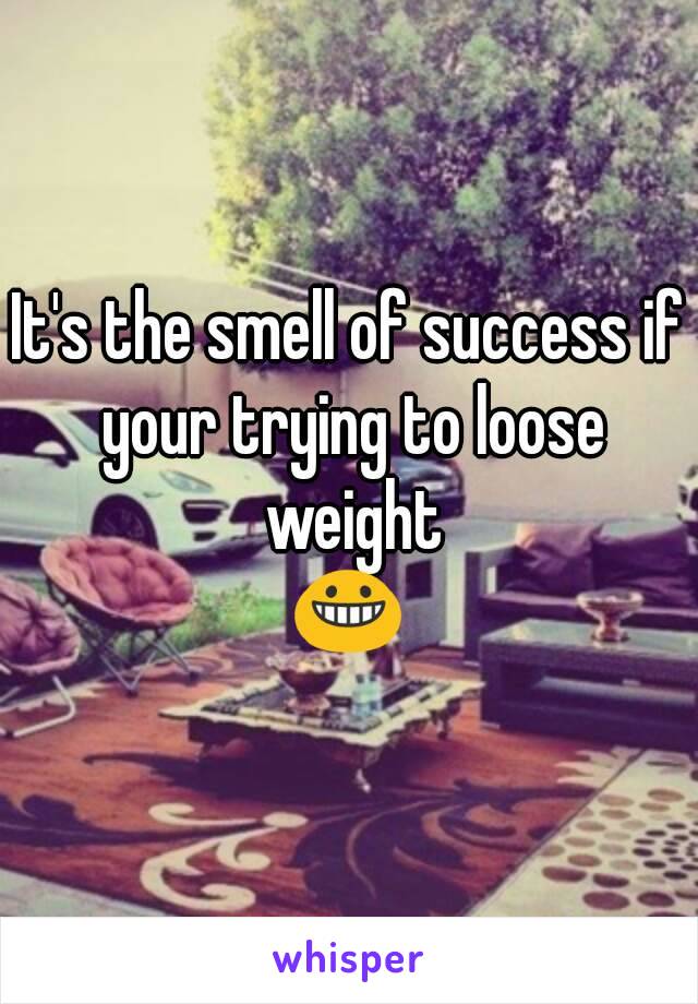 It's the smell of success if your trying to loose weight
😀