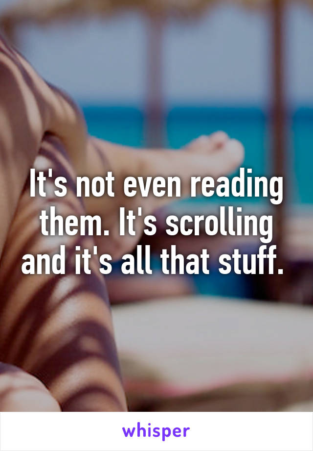 It's not even reading them. It's scrolling and it's all that stuff. 