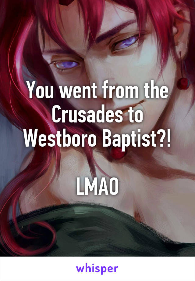 You went from the Crusades to Westboro Baptist?!

LMAO