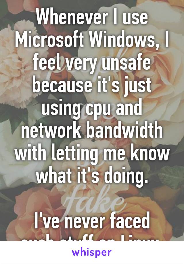 Whenever I use Microsoft Windows, I feel very unsafe because it's just using cpu and network bandwidth with letting me know what it's doing.

I've never faced such stuff on Linux.