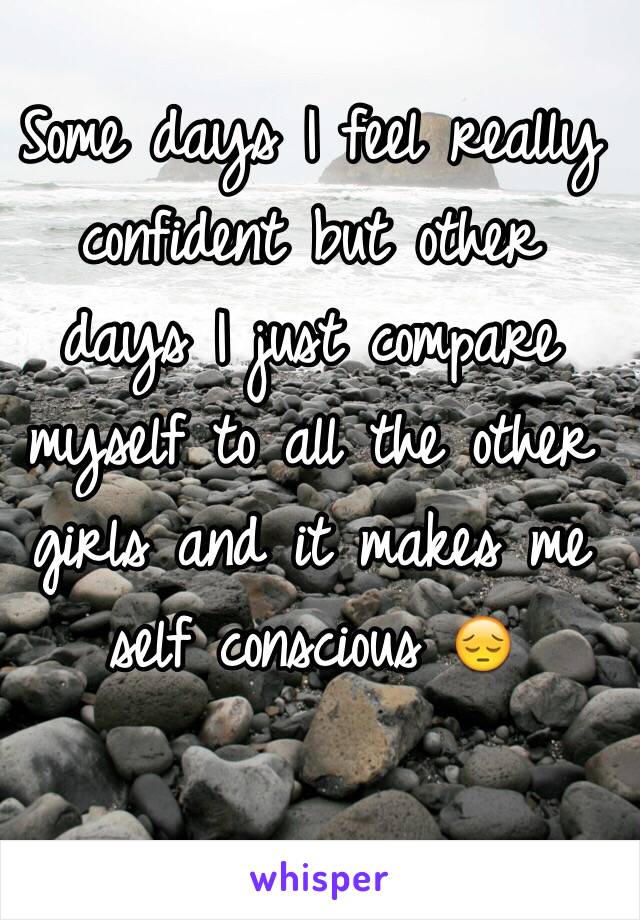 Some days I feel really confident but other days I just compare myself to all the other girls and it makes me self conscious 😔