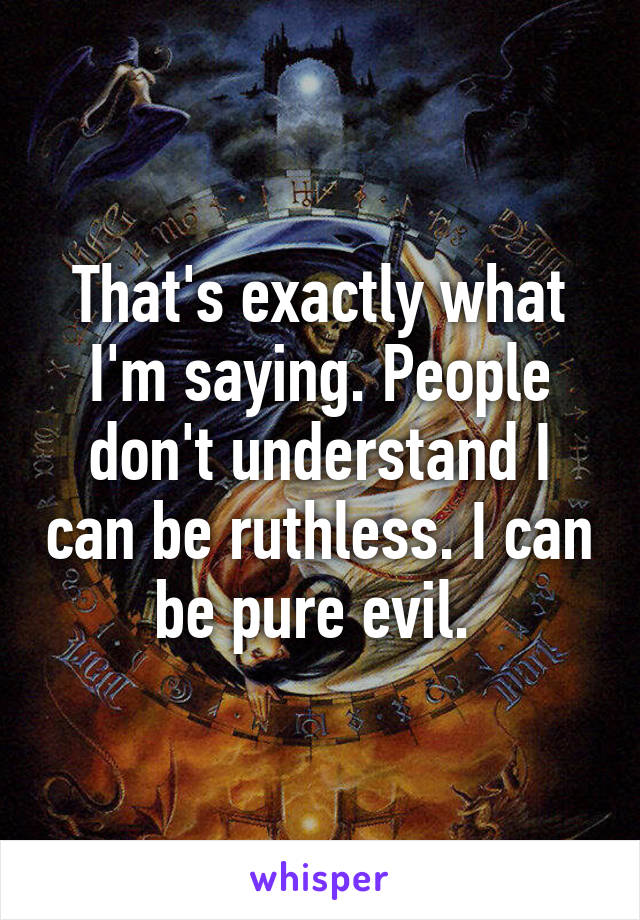 That's exactly what I'm saying. People don't understand I can be ruthless. I can be pure evil. 