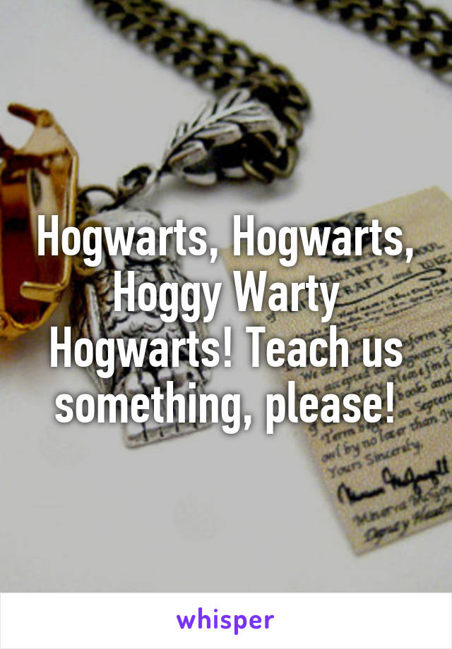 Hogwarts, Hogwarts, Hoggy Warty Hogwarts! Teach us something, please!