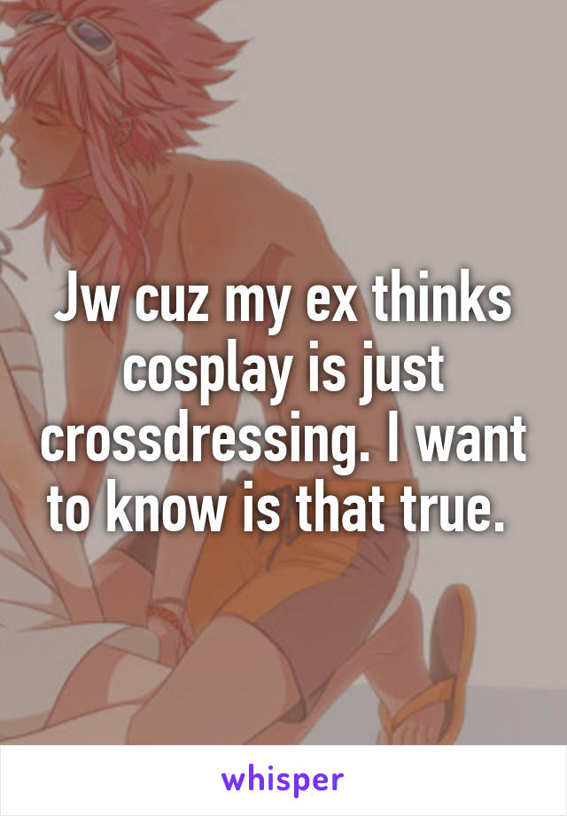 Jw cuz my ex thinks cosplay is just crossdressing. I want to know is that true. 