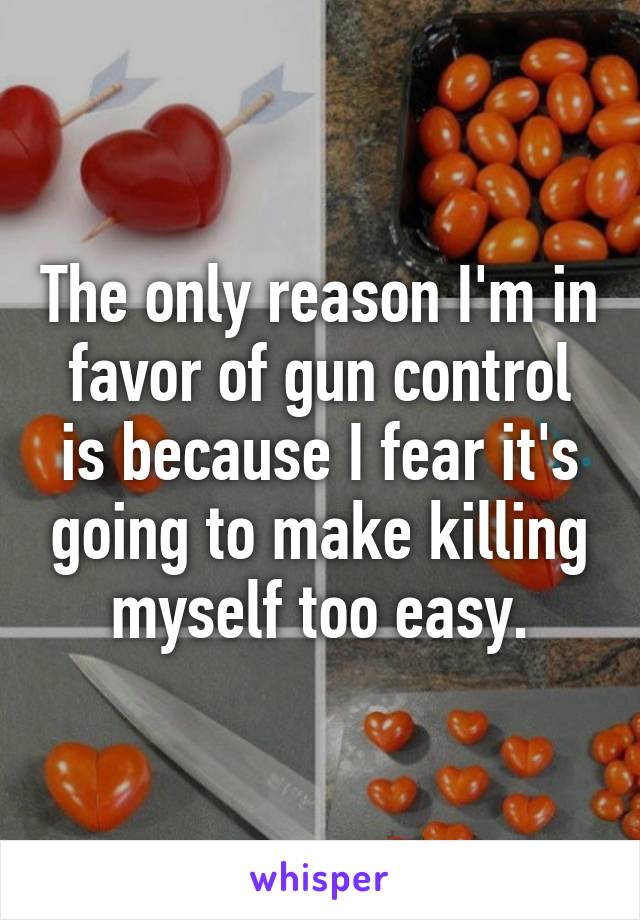 The only reason I'm in favor of gun control is because I fear it's going to make killing myself too easy.