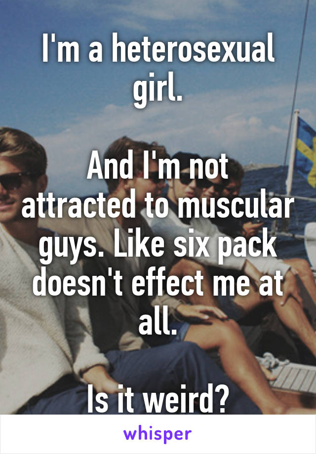 I'm a heterosexual girl.

And I'm not attracted to muscular guys. Like six pack doesn't effect me at all.

Is it weird?