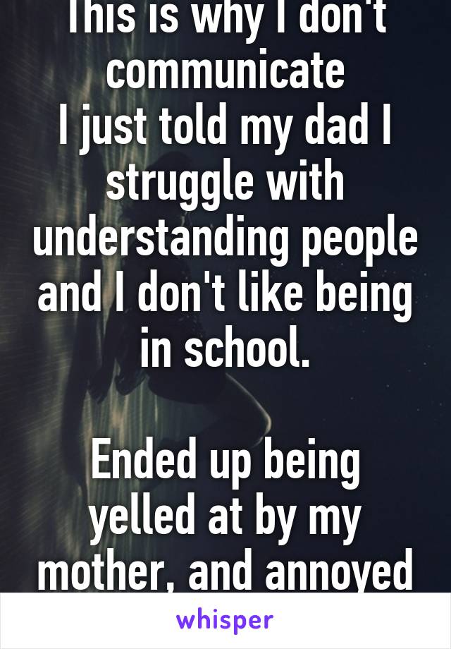 This is why I don't communicate
I just told my dad I struggle with understanding people and I don't like being in school.

Ended up being yelled at by my mother, and annoyed by my father.