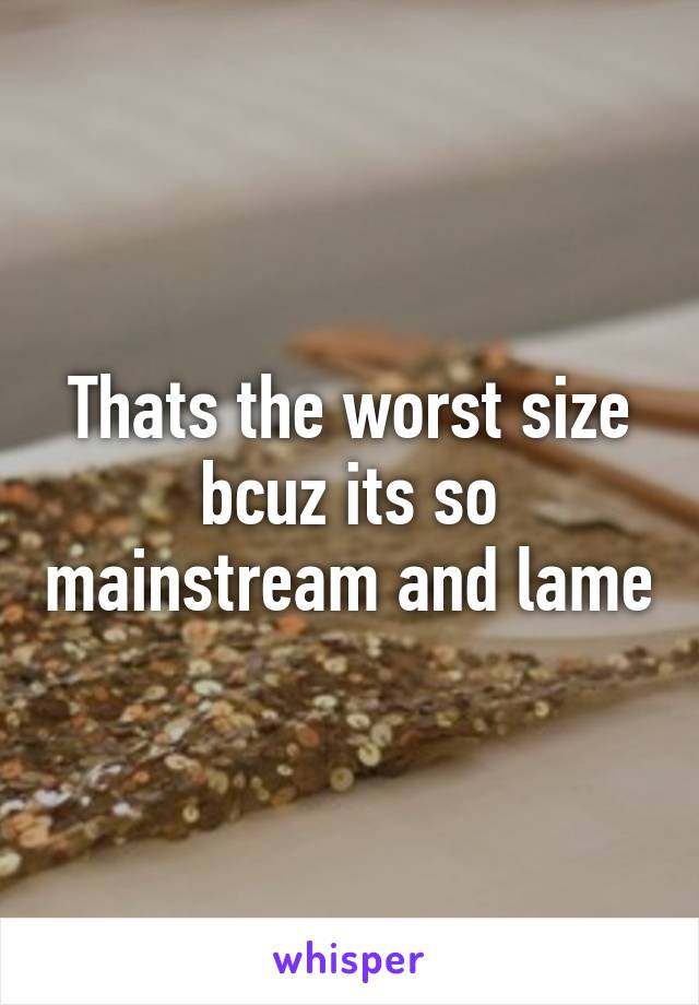 Thats the worst size bcuz its so mainstream and lame