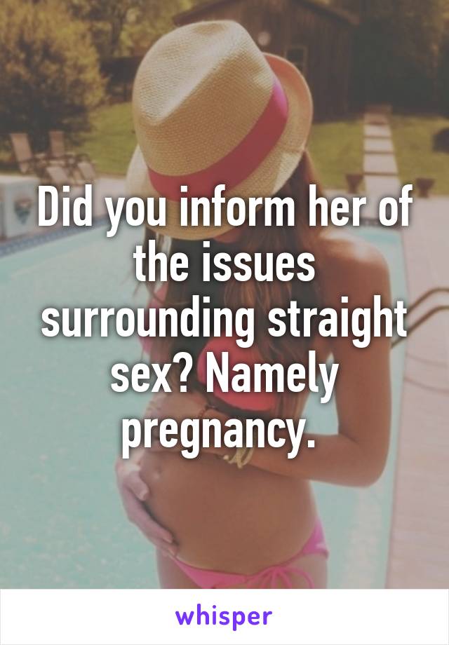 Did you inform her of the issues surrounding straight sex? Namely pregnancy. 