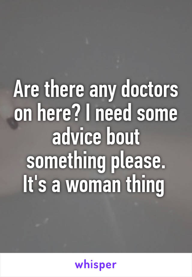 Are there any doctors on here? I need some advice bout something please. It's a woman thing 