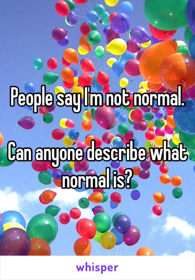 People say I'm not normal. 

Can anyone describe what normal is?