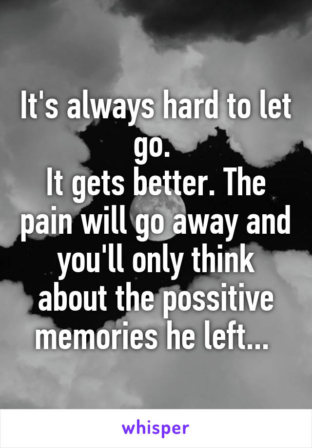 It's always hard to let go. 
It gets better. The pain will go away and you'll only think about the possitive memories he left... 