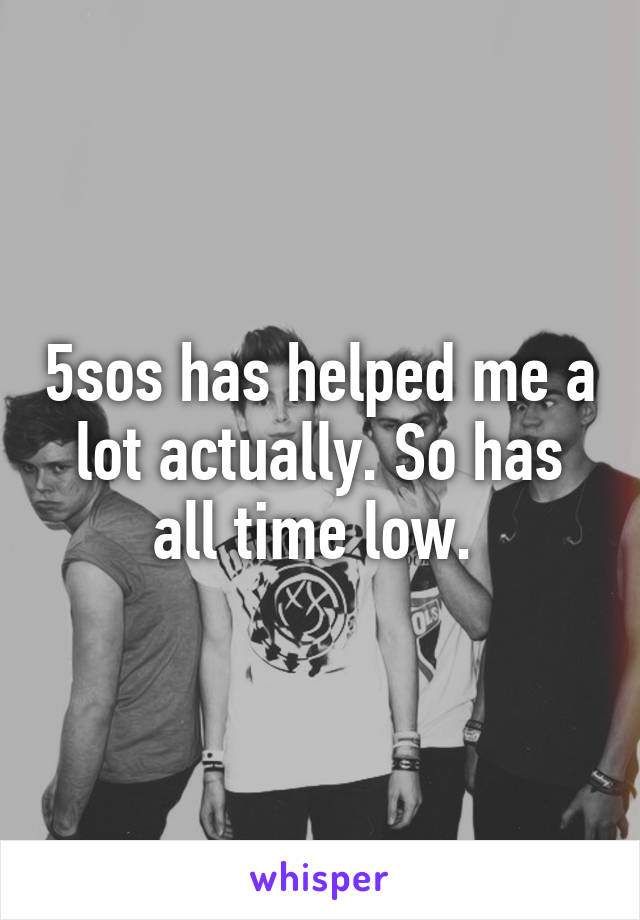 5sos has helped me a lot actually. So has all time low. 