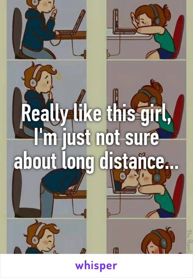 Really like this girl, I'm just not sure about long distance...