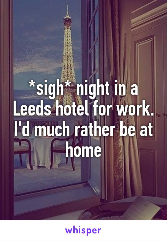 *sigh* night in a Leeds hotel for work. I'd much rather be at home