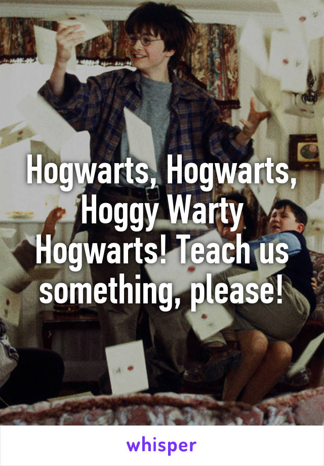 Hogwarts, Hogwarts, Hoggy Warty Hogwarts! Teach us something, please!