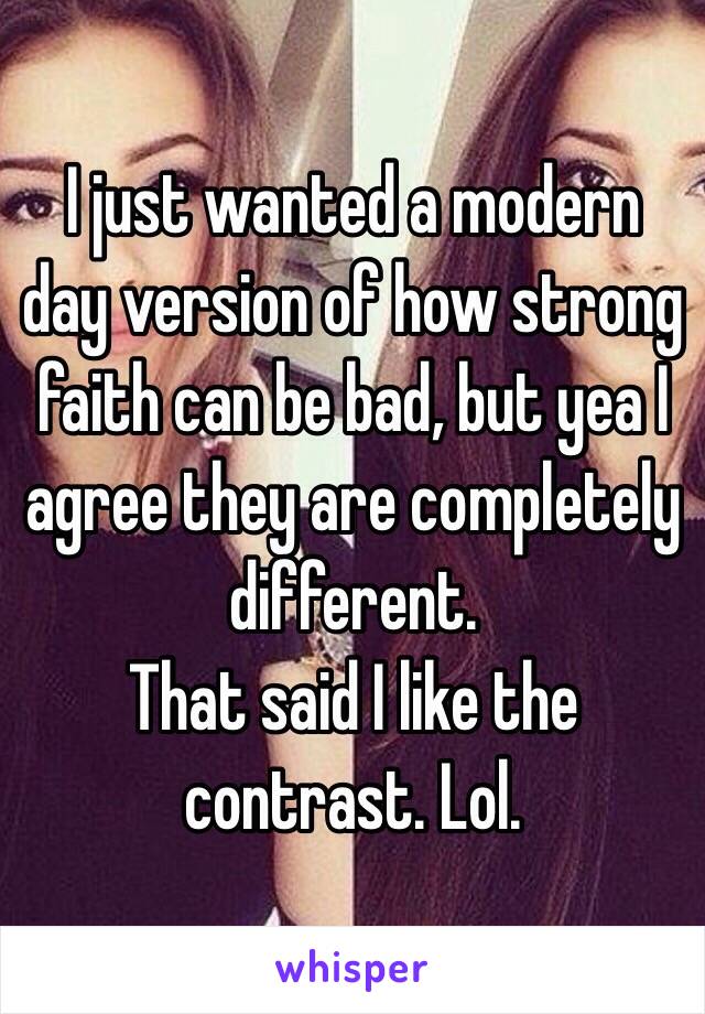 I just wanted a modern day version of how strong faith can be bad, but yea I agree they are completely different. 
That said I like the contrast. Lol.